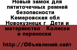 Новый замок для пятиточечных ремней безопасности - Кемеровская обл., Новокузнецк г. Дети и материнство » Коляски и переноски   